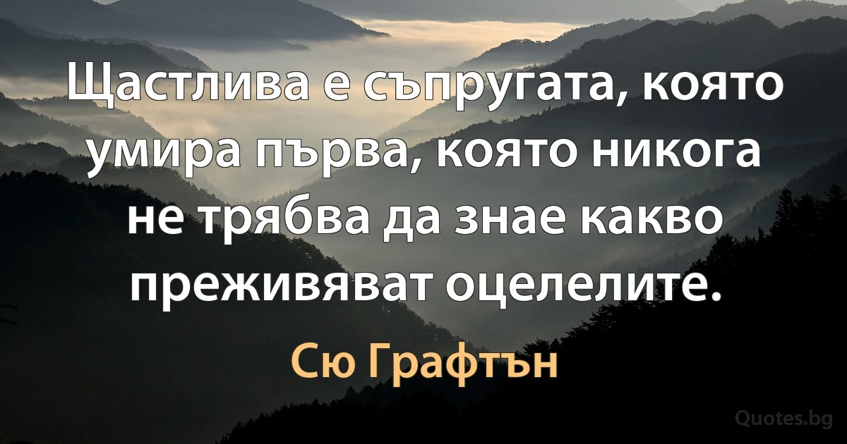 Щастлива е съпругата, която умира първа, която никога не трябва да знае какво преживяват оцелелите. (Сю Графтън)