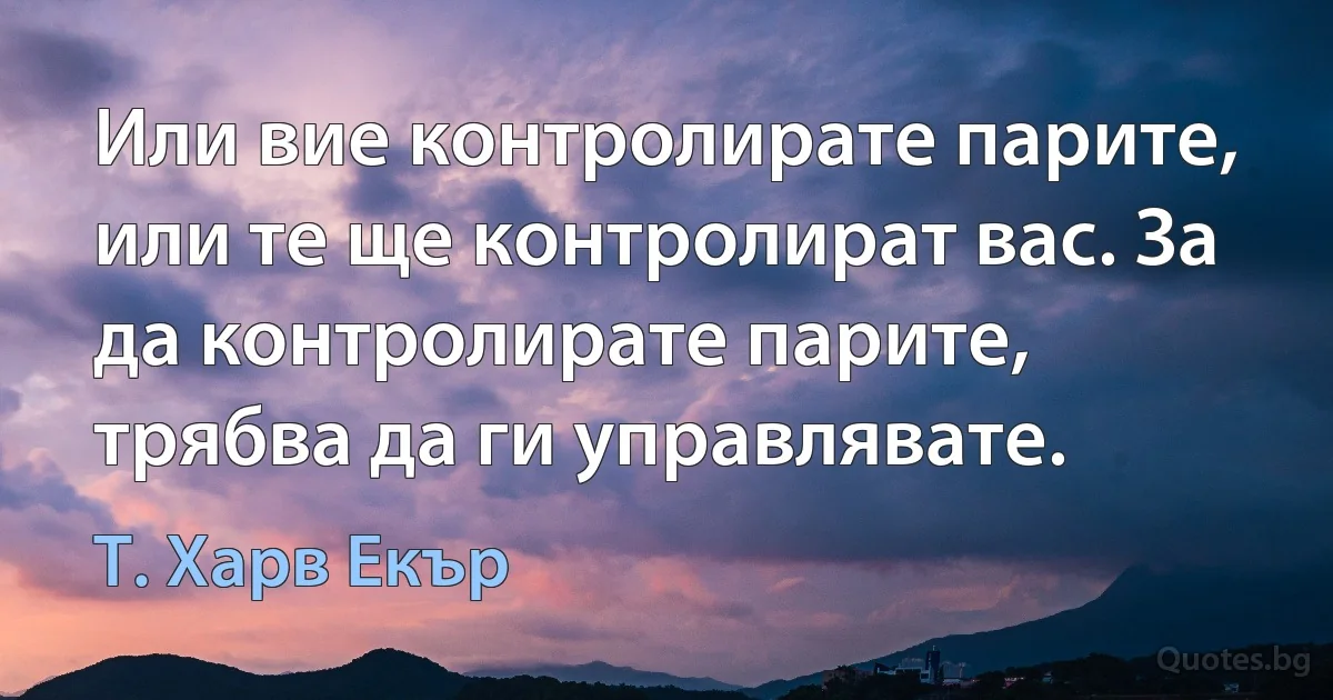 Или вие контролирате парите, или те ще контролират вас. За да контролирате парите, трябва да ги управлявате. (Т. Харв Екър)