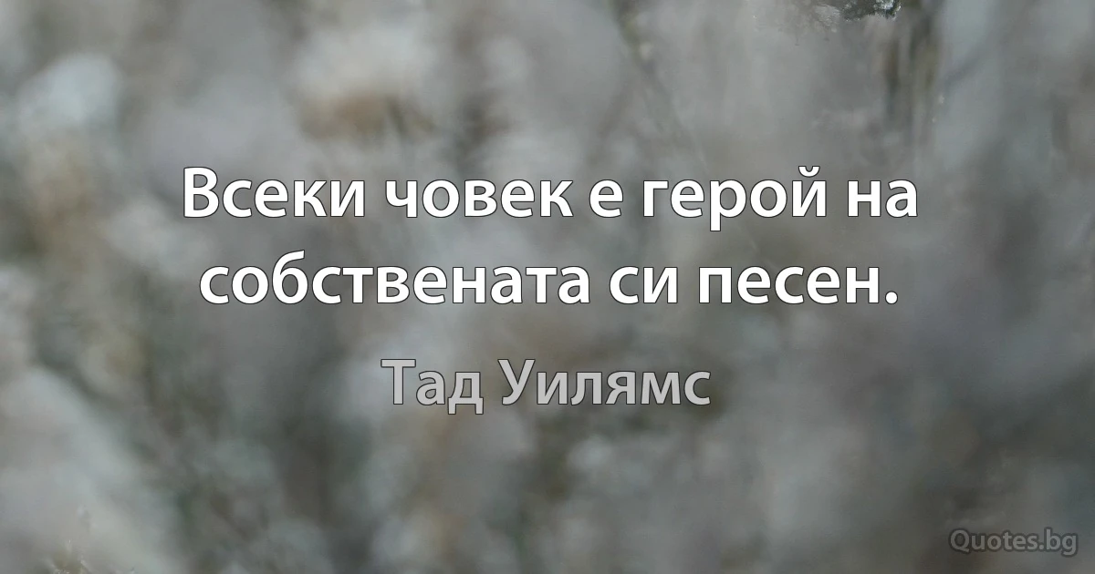 Всеки човек е герой на собствената си песен. (Тад Уилямс)