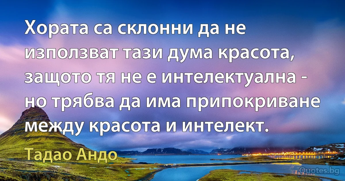 Хората са склонни да не използват тази дума красота, защото тя не е интелектуална - но трябва да има припокриване между красота и интелект. (Тадао Андо)