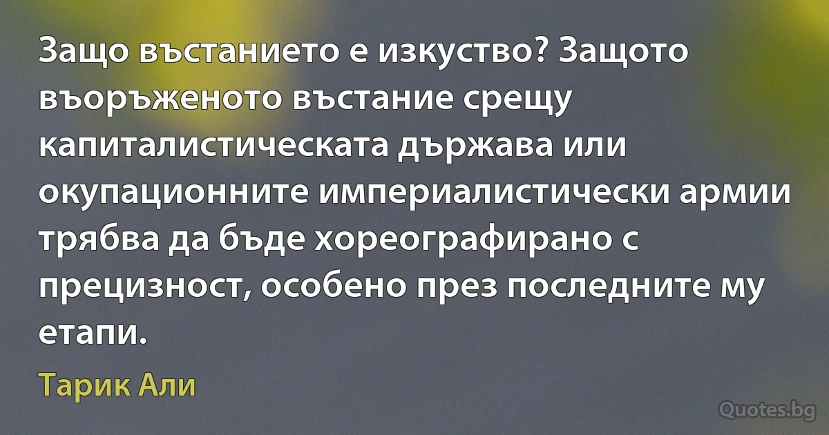 Защо въстанието е изкуство? Защото въоръженото въстание срещу капиталистическата държава или окупационните империалистически армии трябва да бъде хореографирано с прецизност, особено през последните му етапи. (Тарик Али)