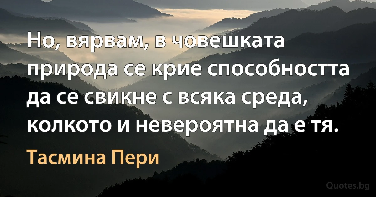 Но, вярвам, в човешката природа се крие способността да се свикне с всяка среда, колкото и невероятна да е тя. (Тасмина Пери)