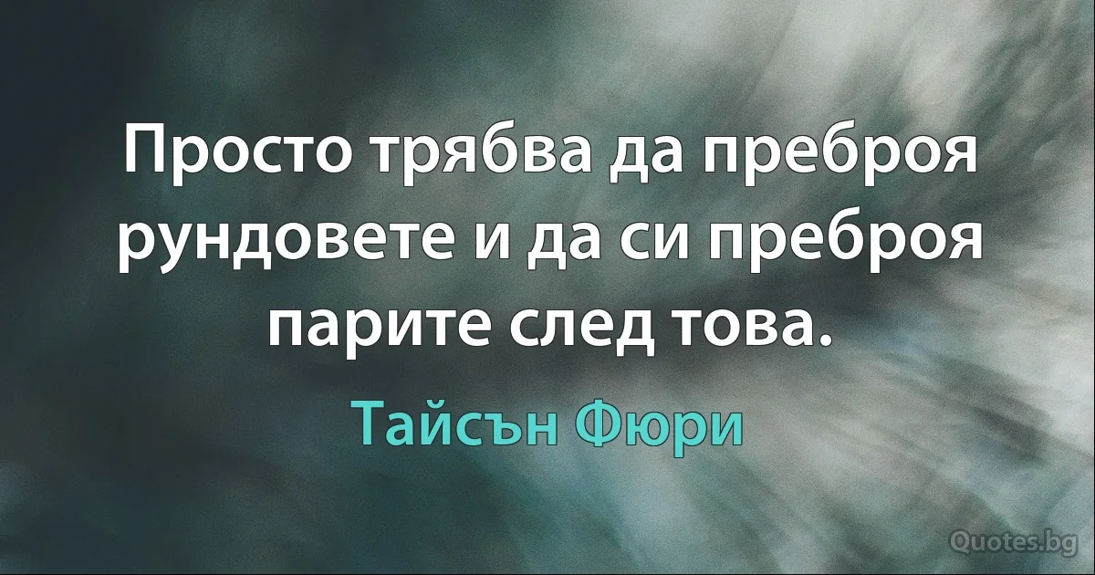 Просто трябва да преброя рундовете и да си преброя парите след това. (Тайсън Фюри)