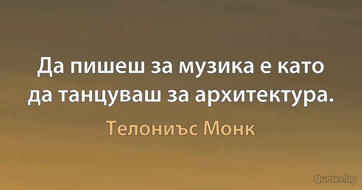 Да пишеш за музика е като да танцуваш за архитектура. (Телониъс Монк)