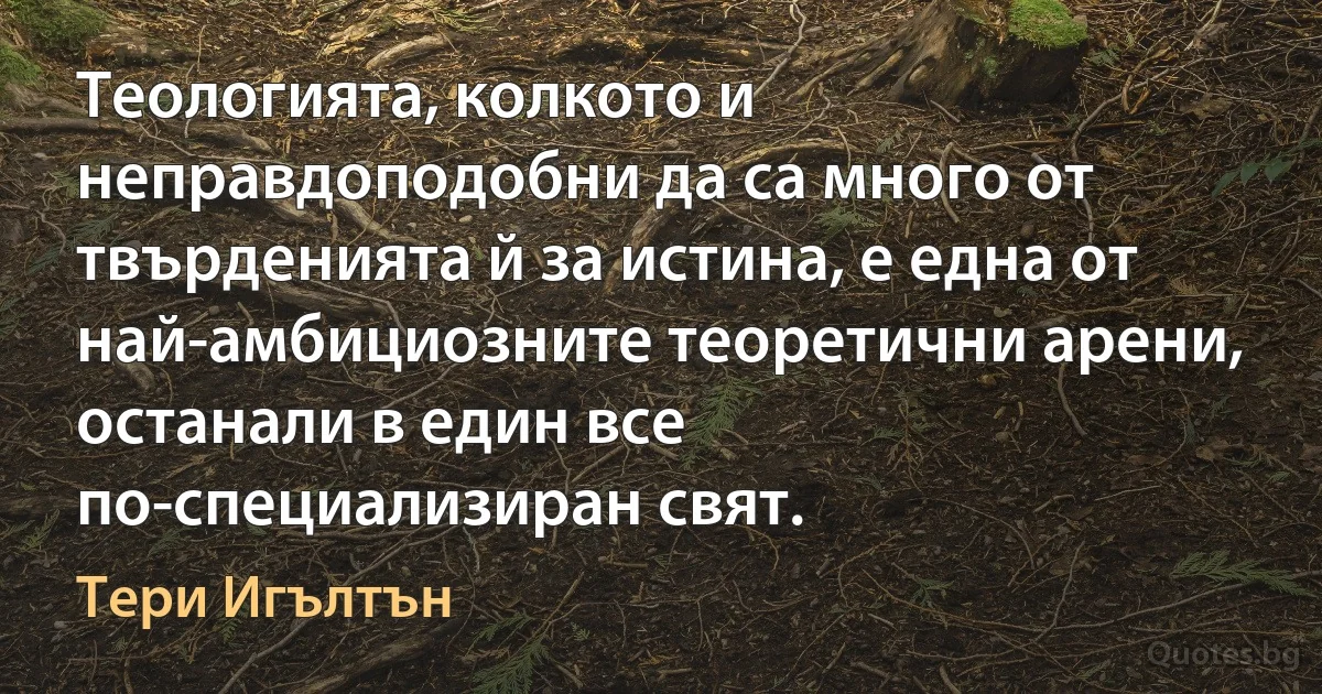 Теологията, колкото и неправдоподобни да са много от твърденията й за истина, е една от най-амбициозните теоретични арени, останали в един все по-специализиран свят. (Тери Игълтън)