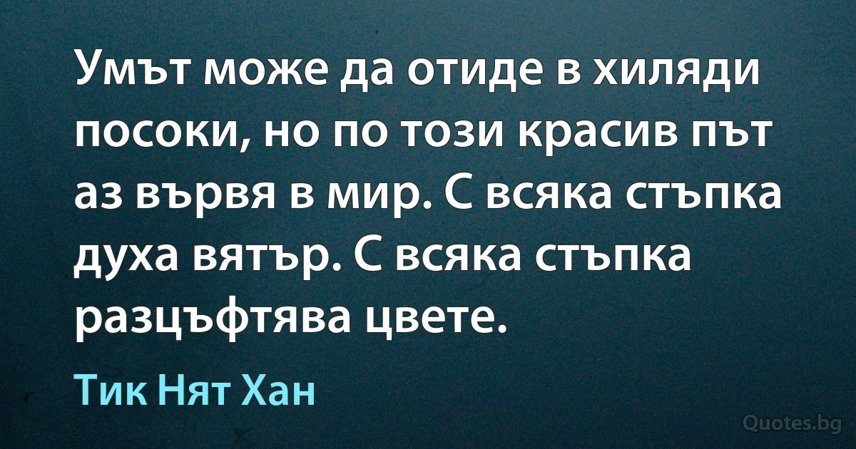 Умът може да отиде в хиляди посоки, но по този красив път аз вървя в мир. С всяка стъпка духа вятър. С всяка стъпка разцъфтява цвете. (Тик Нят Хан)