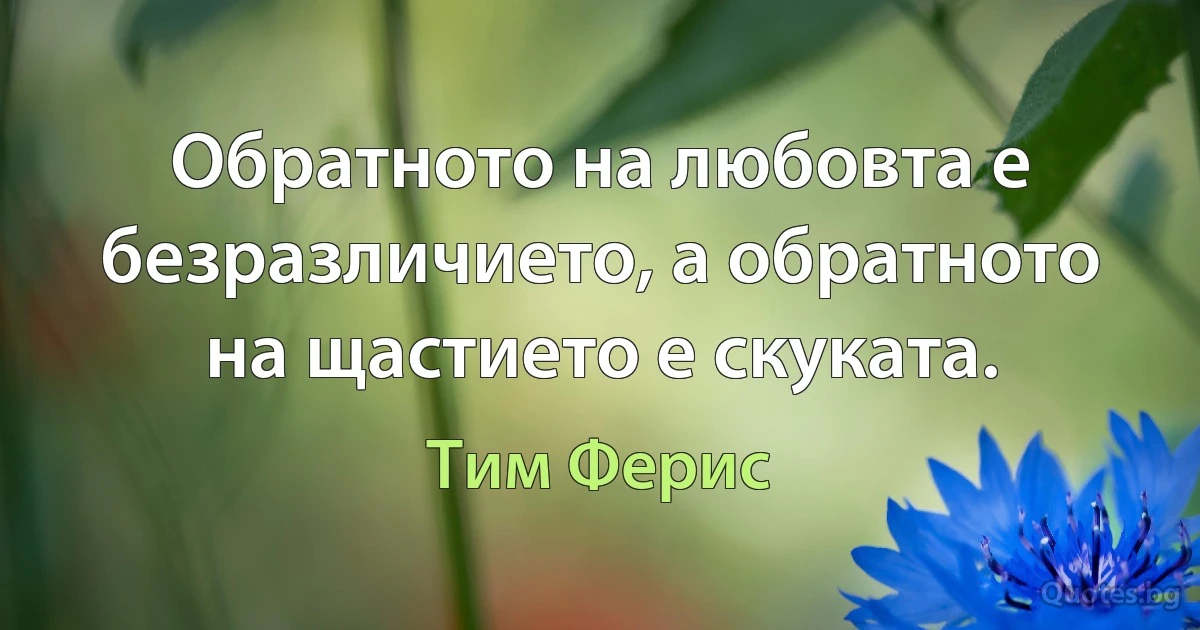 Обратното на любовта е безразличието, а обратното на щастието е скуката. (Тим Ферис)