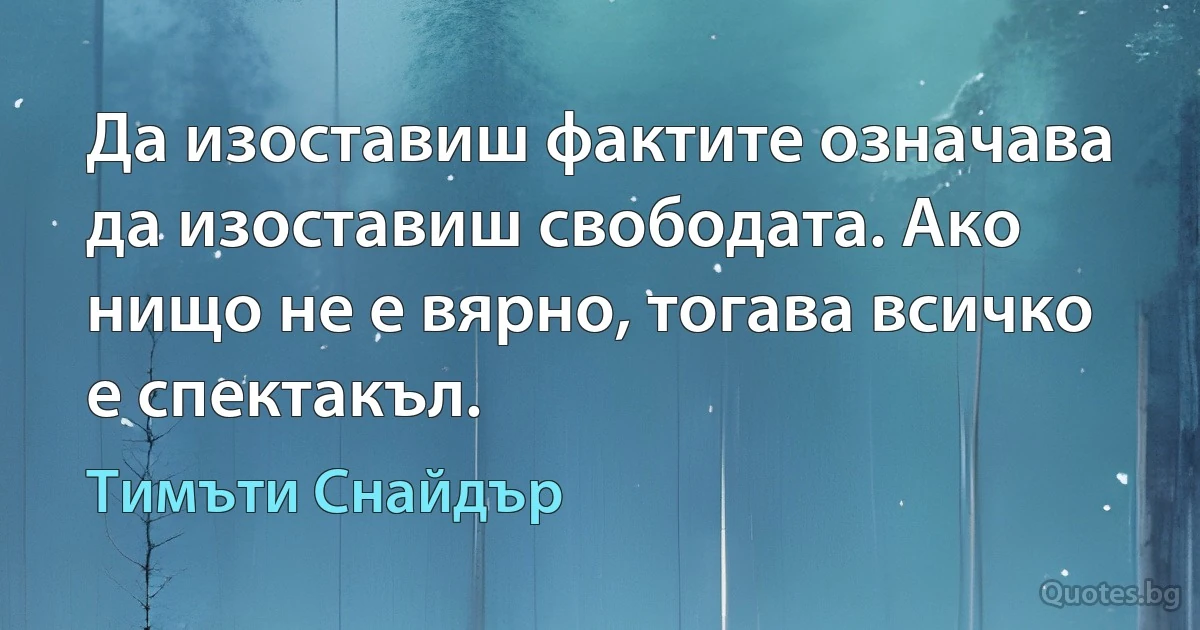 Да изоставиш фактите означава да изоставиш свободата. Ако нищо не е вярно, тогава всичко е спектакъл. (Тимъти Снайдър)