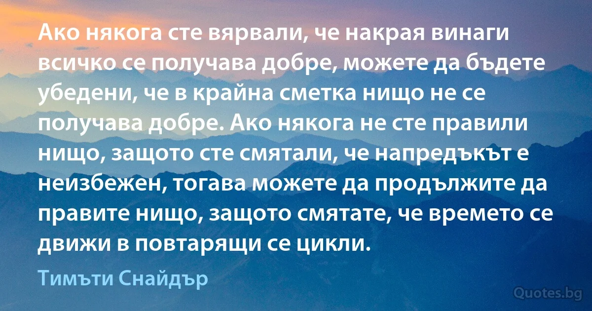 Ако някога сте вярвали, че накрая винаги всичко се получава добре, можете да бъдете убедени, че в крайна сметка нищо не се получава добре. Ако някога не сте правили нищо, защото сте смятали, че напредъкът е неизбежен, тогава можете да продължите да правите нищо, защото смятате, че времето се движи в повтарящи се цикли. (Тимъти Снайдър)