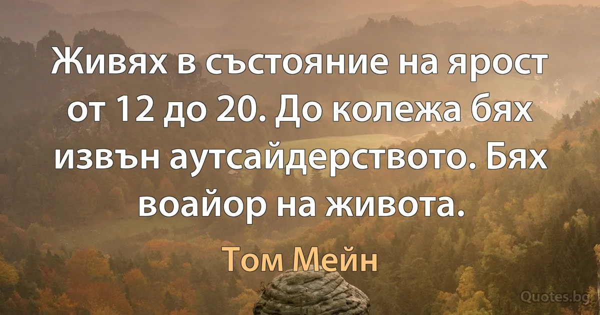 Живях в състояние на ярост от 12 до 20. До колежа бях извън аутсайдерството. Бях воайор на живота. (Том Мейн)