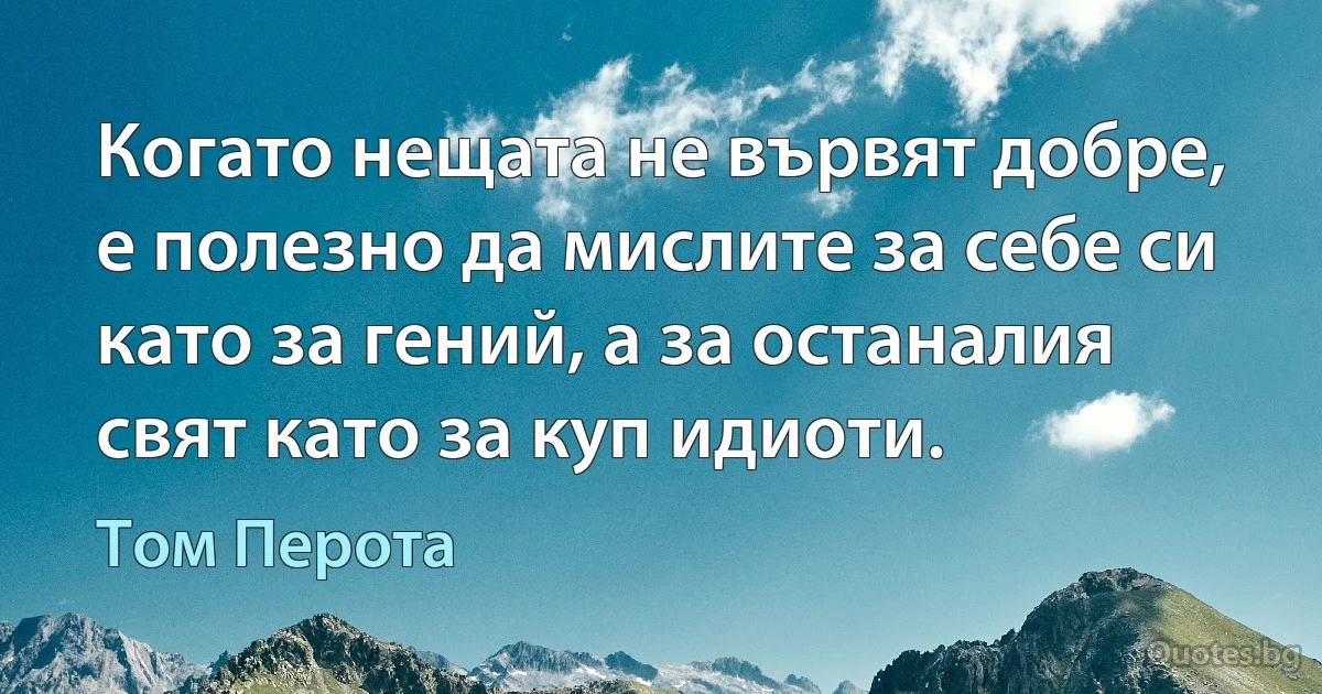 Когато нещата не вървят добре, е полезно да мислите за себе си като за гений, а за останалия свят като за куп идиоти. (Том Перота)