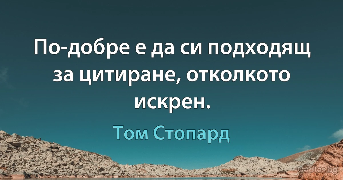 По-добре е да си подходящ за цитиране, отколкото искрен. (Том Стопард)