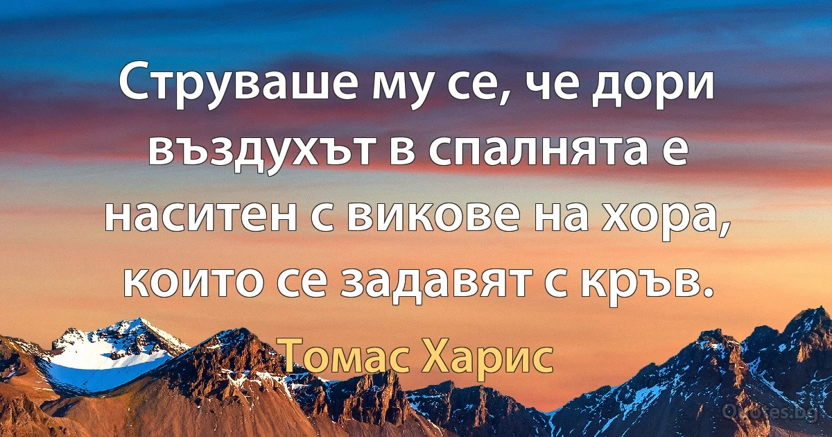 Струваше му се, че дори въздухът в спалнята е наситен с викове на хора, които се задавят с кръв. (Томас Харис)