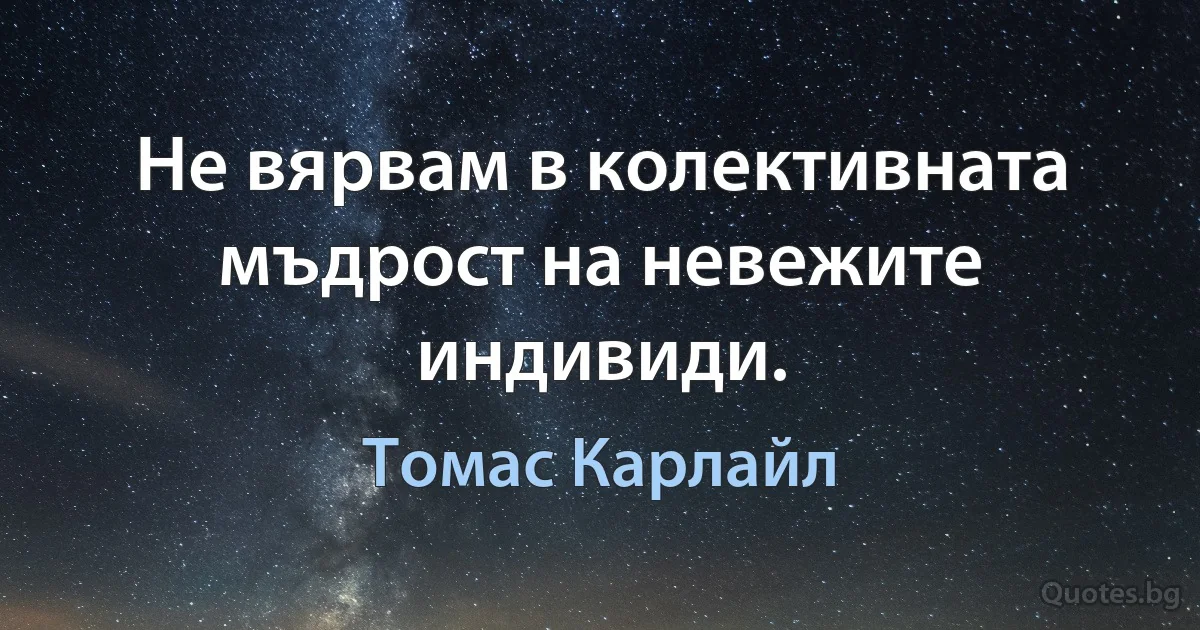 Не вярвам в колективната мъдрост на невежите индивиди. (Томас Карлайл)