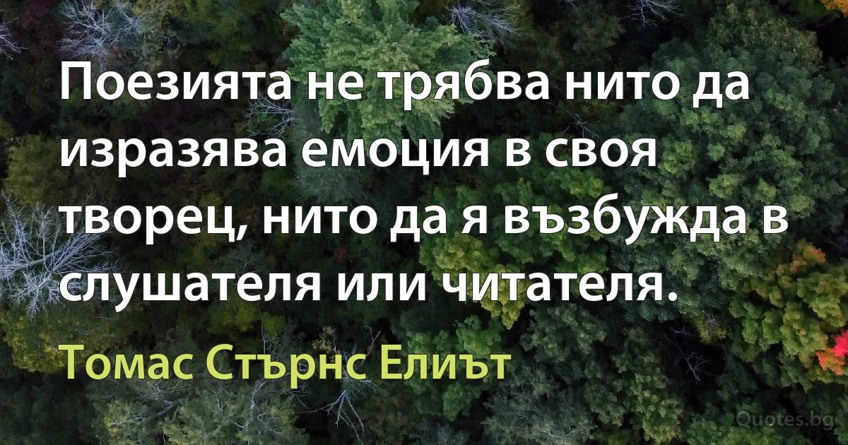 Поезията не трябва нито да изразява емоция в своя творец, нито да я възбужда в слушателя или читателя. (Томас Стърнс Елиът)