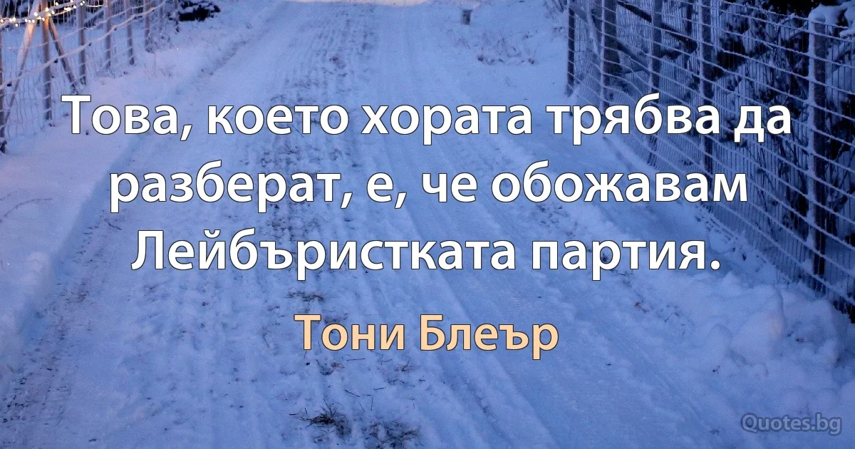 Това, което хората трябва да разберат, е, че обожавам Лейбъристката партия. (Тони Блеър)