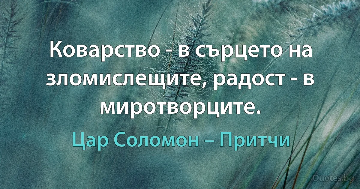 Коварство - в сърцето на зломислещите, радост - в миротворците. (Цар Соломон – Притчи)