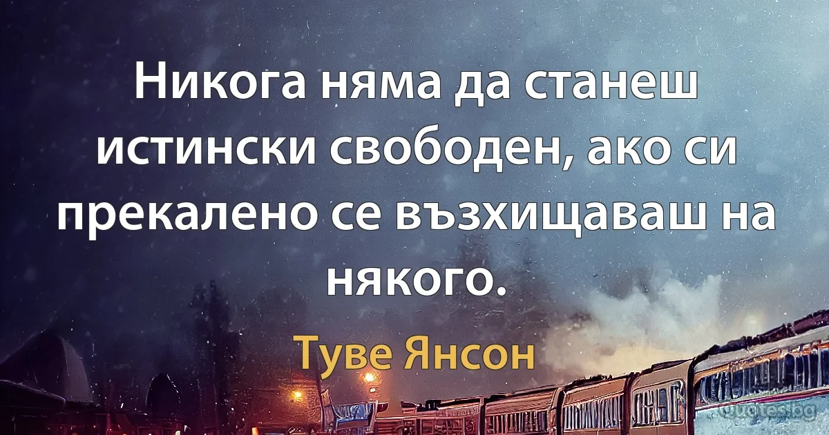 Никога няма да станеш истински свободен, ако си прекалено се възхищаваш на някого. (Туве Янсон)