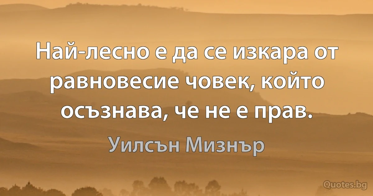 Най-лесно е да се изкара от равновесие човек, който осъзнава, че не е прав. (Уилсън Мизнър)