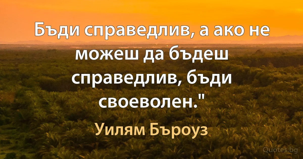 Бъди справедлив, а ако не можеш да бъдеш справедлив, бъди своеволен." (Уилям Бъроуз)