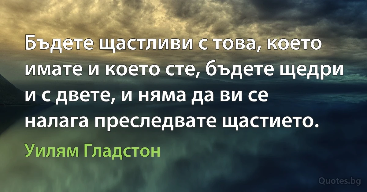 Бъдете щастливи с това, което имате и което сте, бъдете щедри и с двете, и няма да ви се налага преследвате щастието. (Уилям Гладстон)