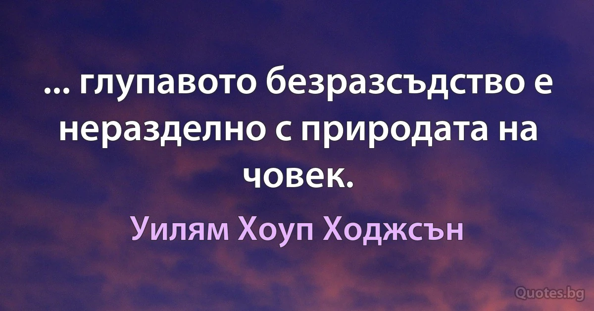 ... глупавото безразсъдство е неразделно с природата на човек. (Уилям Хоуп Ходжсън)