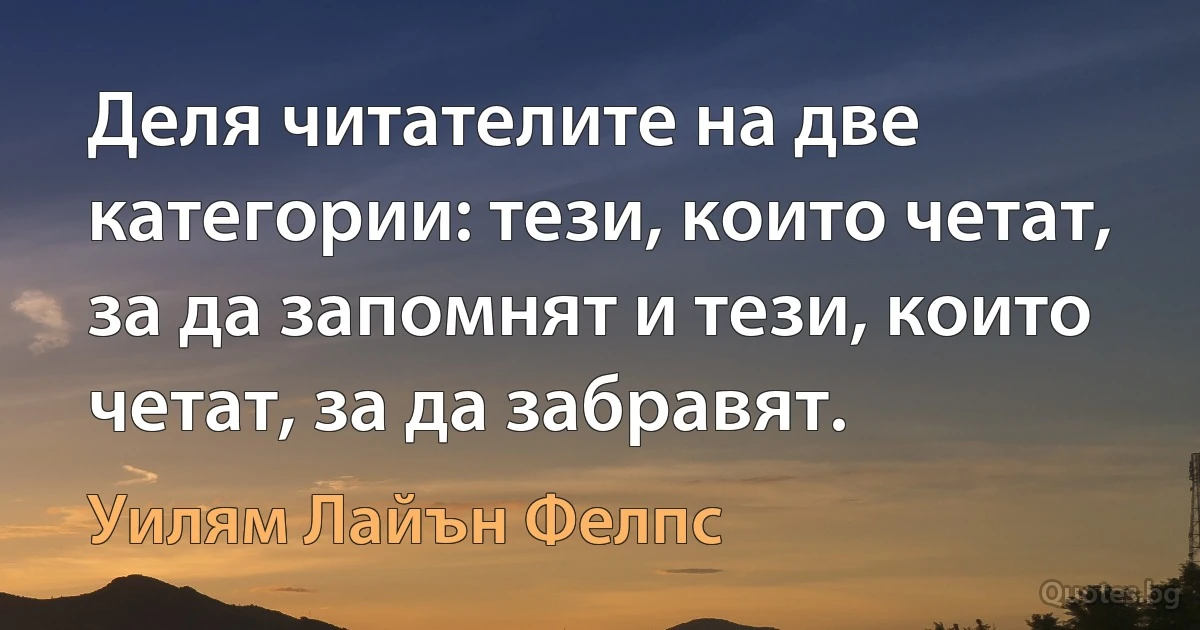 Деля читателите на две категории: тези, които четат, за да запомнят и тези, които четат, за да забравят. (Уилям Лайън Фелпс)