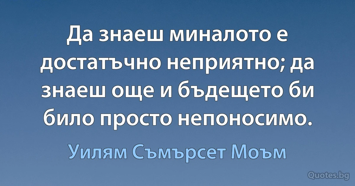 Да знаеш миналото е достатъчно неприятно; да знаеш още и бъдещето би било просто непоносимо. (Уилям Съмърсет Моъм)