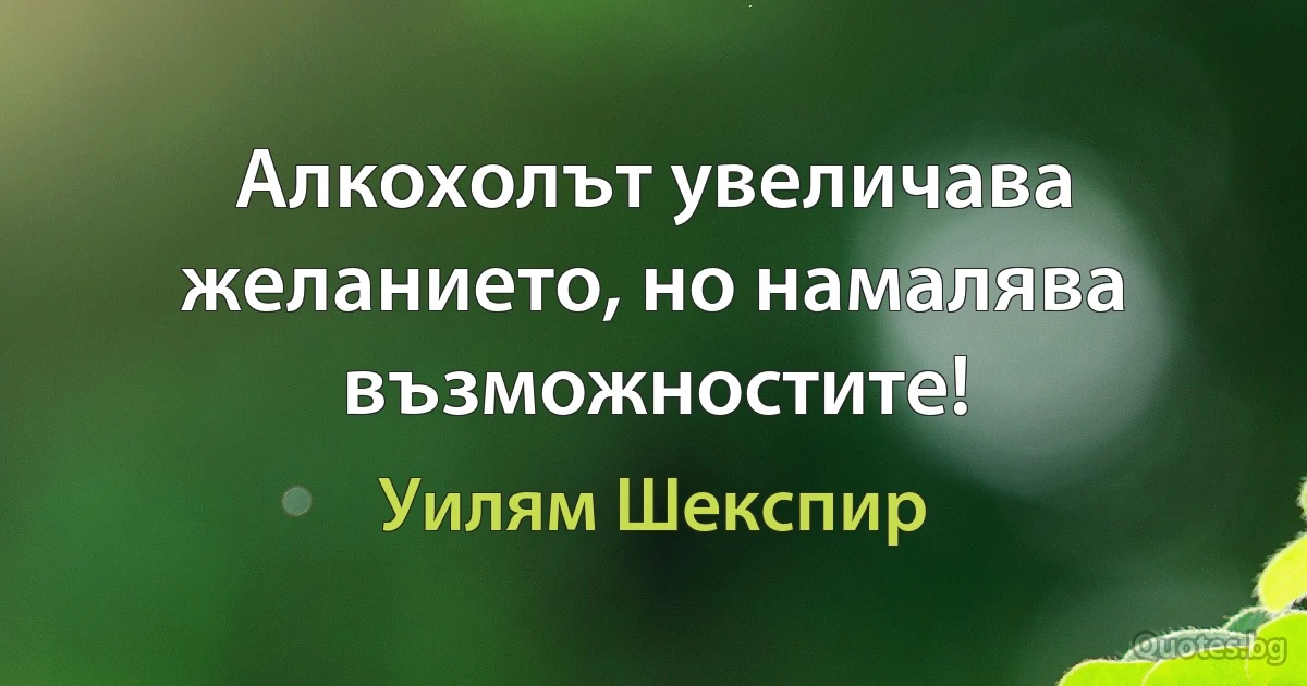 Алкохолът увеличава желанието, но намалява възможностите! (Уилям Шекспир)