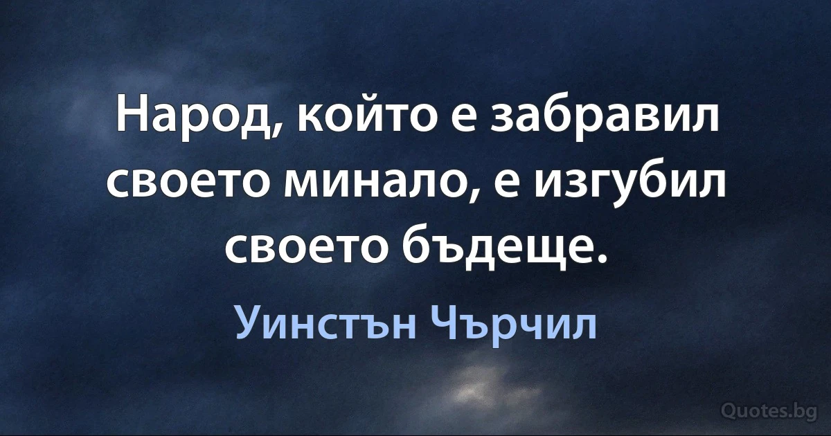 Народ, който е забравил своето минало, е изгубил своето бъдеще. (Уинстън Чърчил)