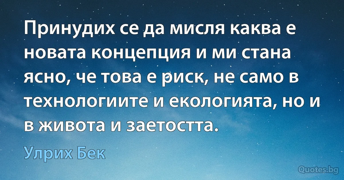 Принудих се да мисля каква е новата концепция и ми стана ясно, че това е риск, не само в технологиите и екологията, но и в живота и заетостта. (Улрих Бек)