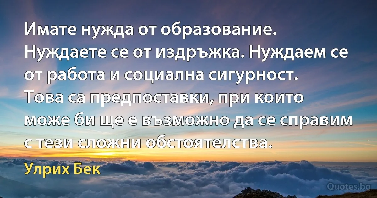 Имате нужда от образование. Нуждаете се от издръжка. Нуждаем се от работа и социална сигурност. Това са предпоставки, при които може би ще е възможно да се справим с тези сложни обстоятелства. (Улрих Бек)