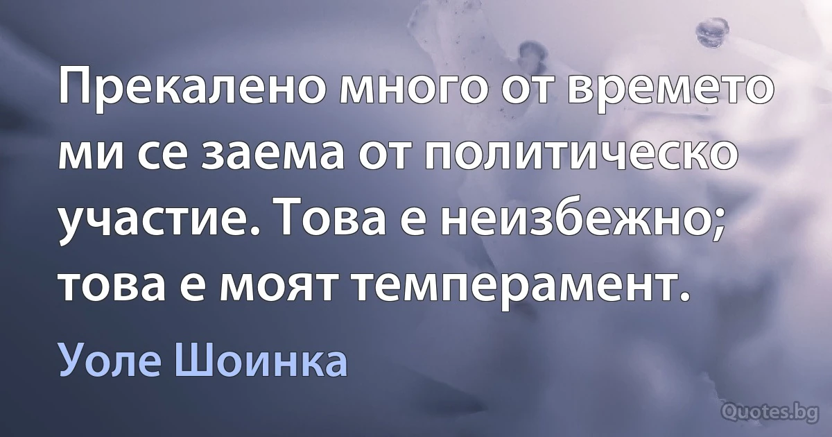 Прекалено много от времето ми се заема от политическо участие. Това е неизбежно; това е моят темперамент. (Уоле Шоинка)