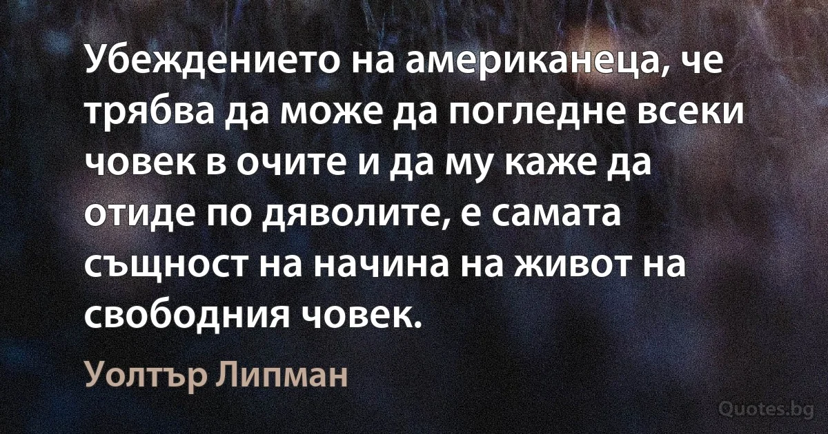 Убеждението на американеца, че трябва да може да погледне всеки човек в очите и да му каже да отиде по дяволите, е самата същност на начина на живот на свободния човек. (Уолтър Липман)