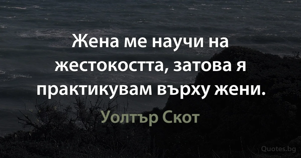 Жена ме научи на жестокостта, затова я практикувам върху жени. (Уолтър Скот)