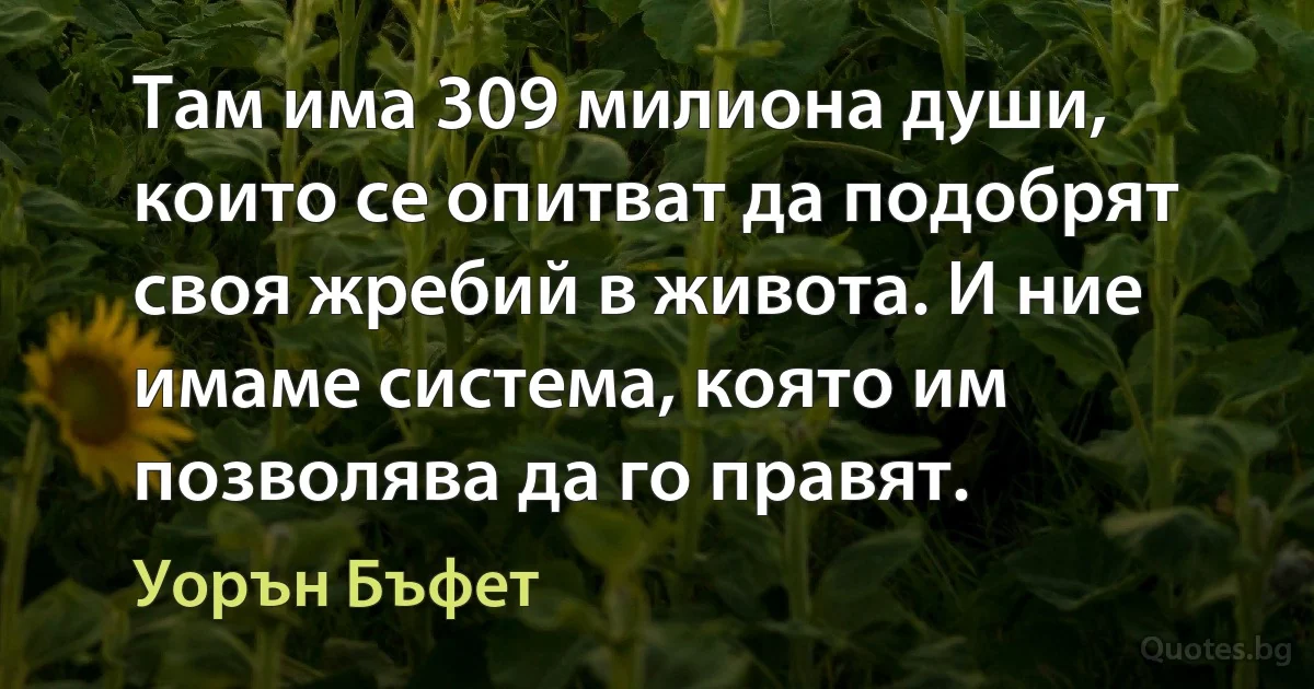 Там има 309 милиона души, които се опитват да подобрят своя жребий в живота. И ние имаме система, която им позволява да го правят. (Уорън Бъфет)