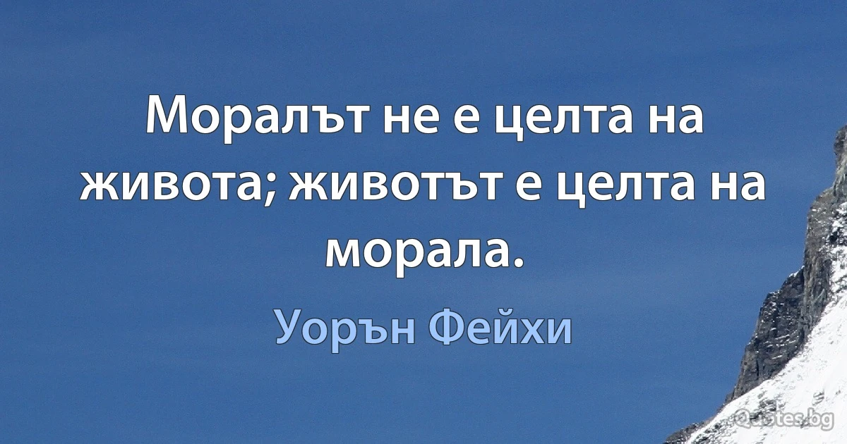 Моралът не е целта на живота; животът е целта на морала. (Уорън Фейхи)