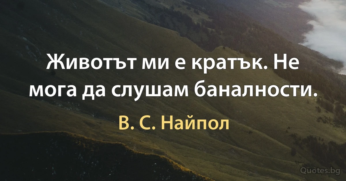 Животът ми е кратък. Не мога да слушам баналности. (В. С. Найпол)