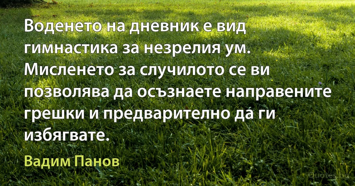 Воденето на дневник е вид гимнастика за незрелия ум. Мисленето за случилото се ви позволява да осъзнаете направените грешки и предварително да ги избягвате. (Вадим Панов)