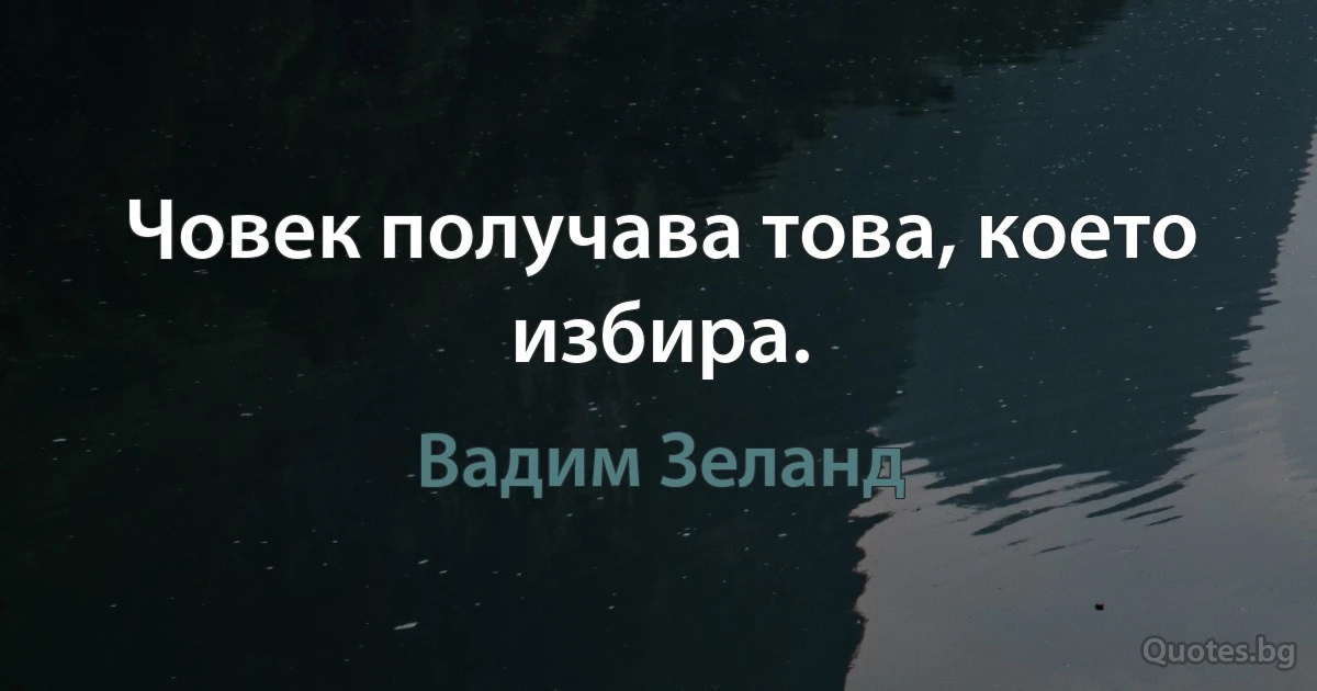 Човек получава това, което избира. (Вадим Зеланд)