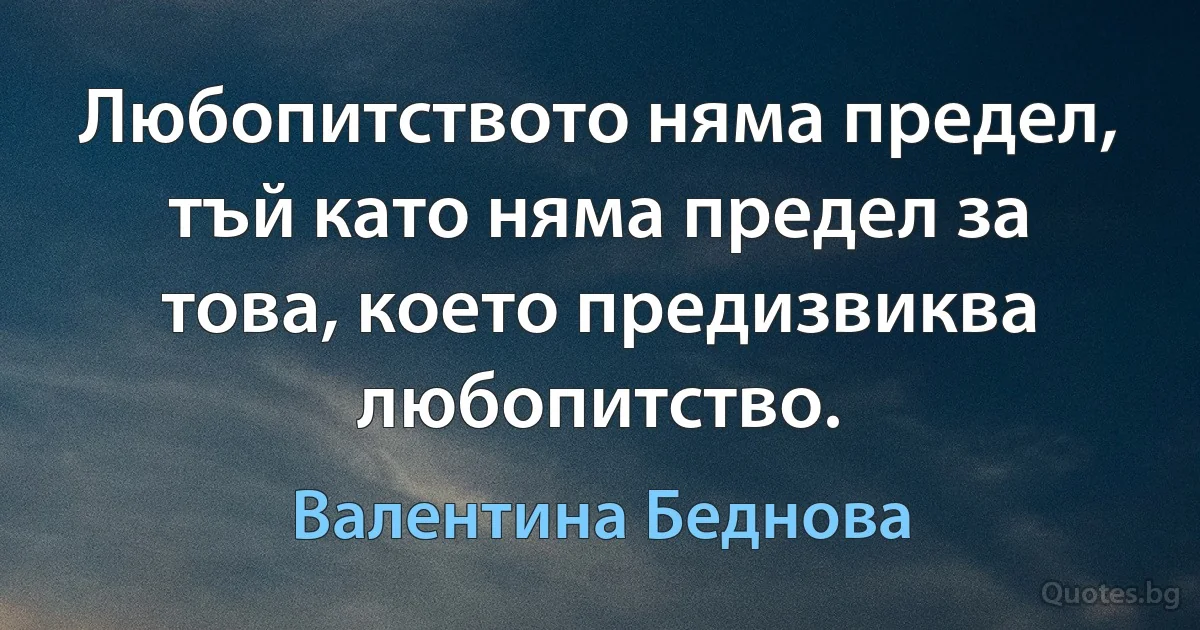 Любопитството няма предел, тъй като няма предел за това, което предизвиква любопитство. (Валентина Беднова)