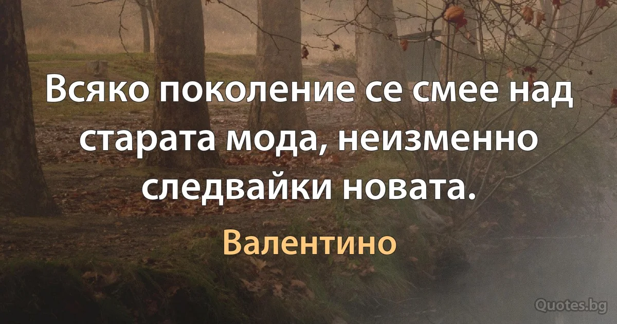 Всяко поколение се смее над старата мода, неизменно следвайки новата. (Валентино)