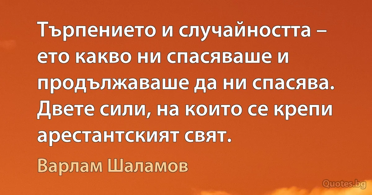 Търпението и случайността – ето какво ни спасяваше и продължаваше да ни спасява. Двете сили, на които се крепи арестантският свят. (Варлам Шаламов)