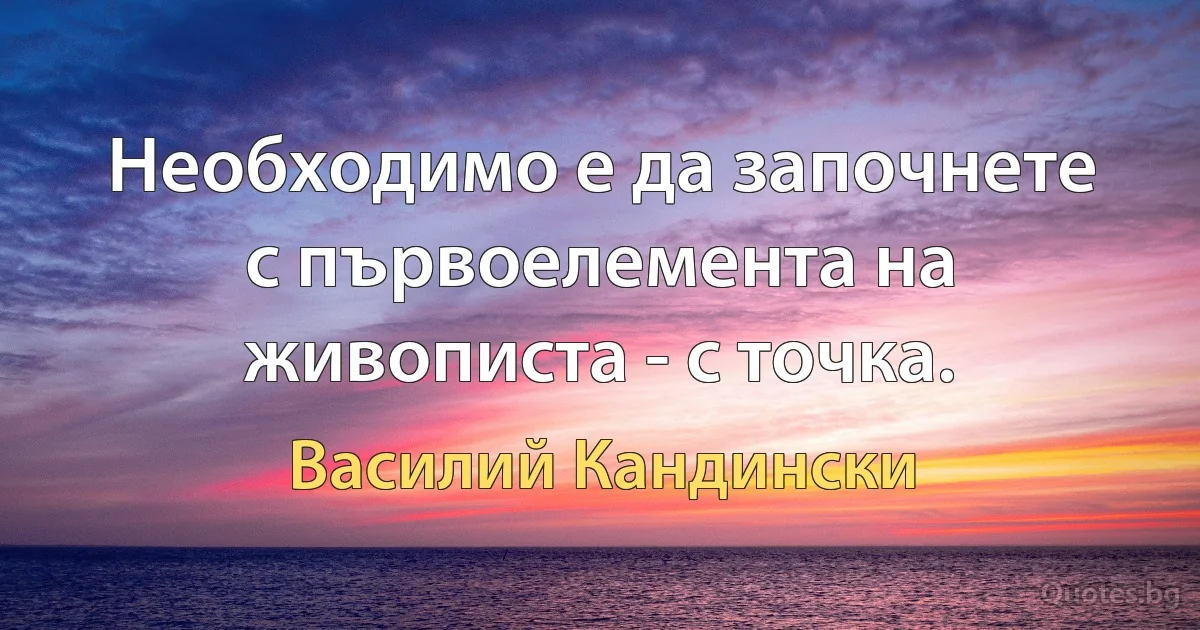 Необходимо е да започнете с първоелемента на живописта - с точка. (Василий Кандински)