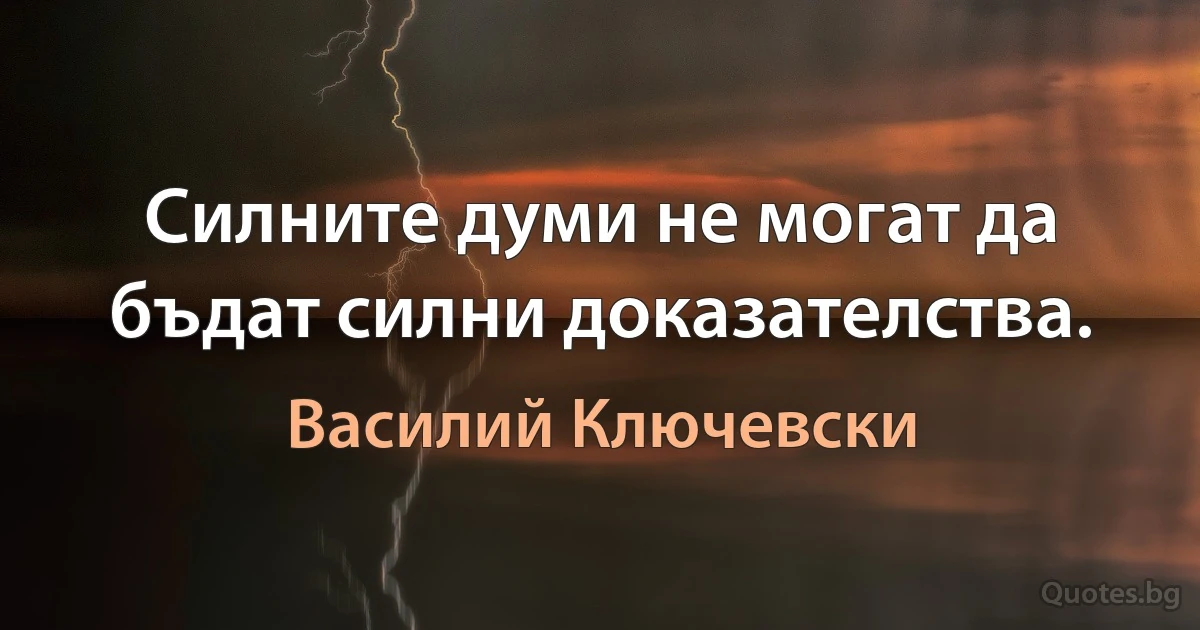 Силните думи не могат да бъдат силни доказателства. (Василий Ключевски)