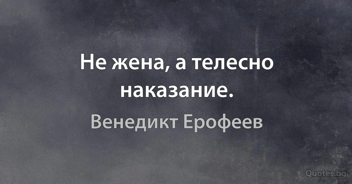 Не жена, а телесно наказание. (Венедикт Ерофеев)