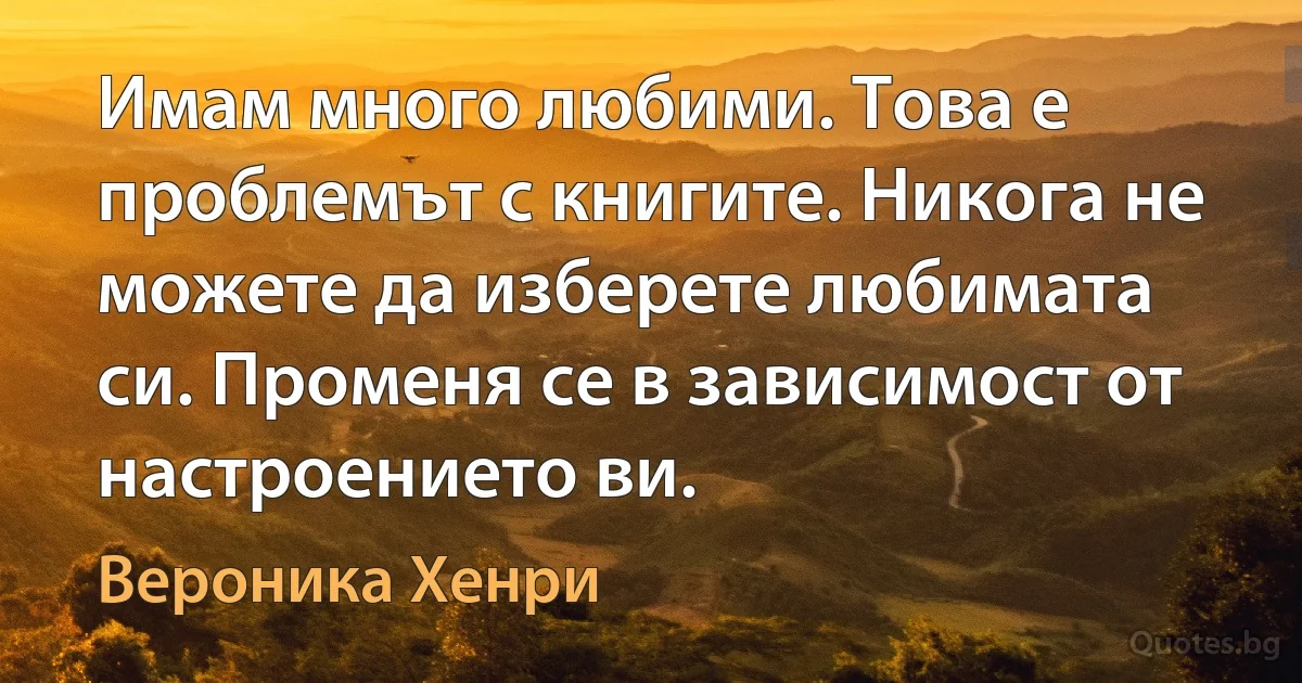 Имам много любими. Това е проблемът с книгите. Никога не можете да изберете любимата си. Променя се в зависимост от настроението ви. (Вероника Хенри)