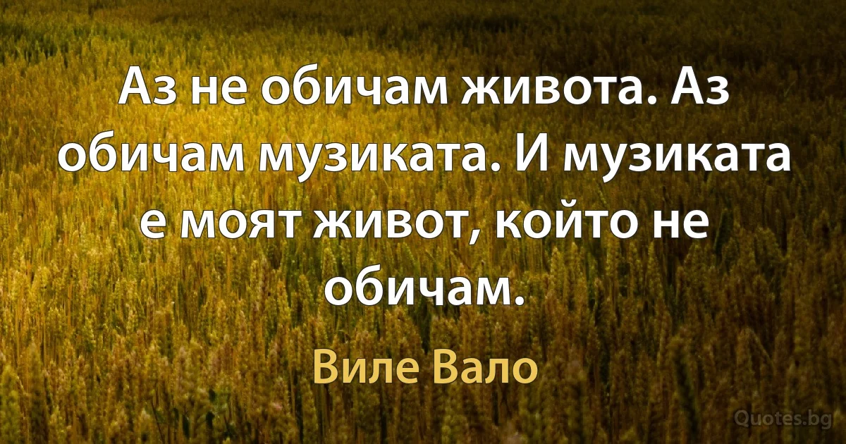 Аз не обичам живота. Аз обичам музиката. И музиката е моят живот, който не обичам. (Виле Вало)