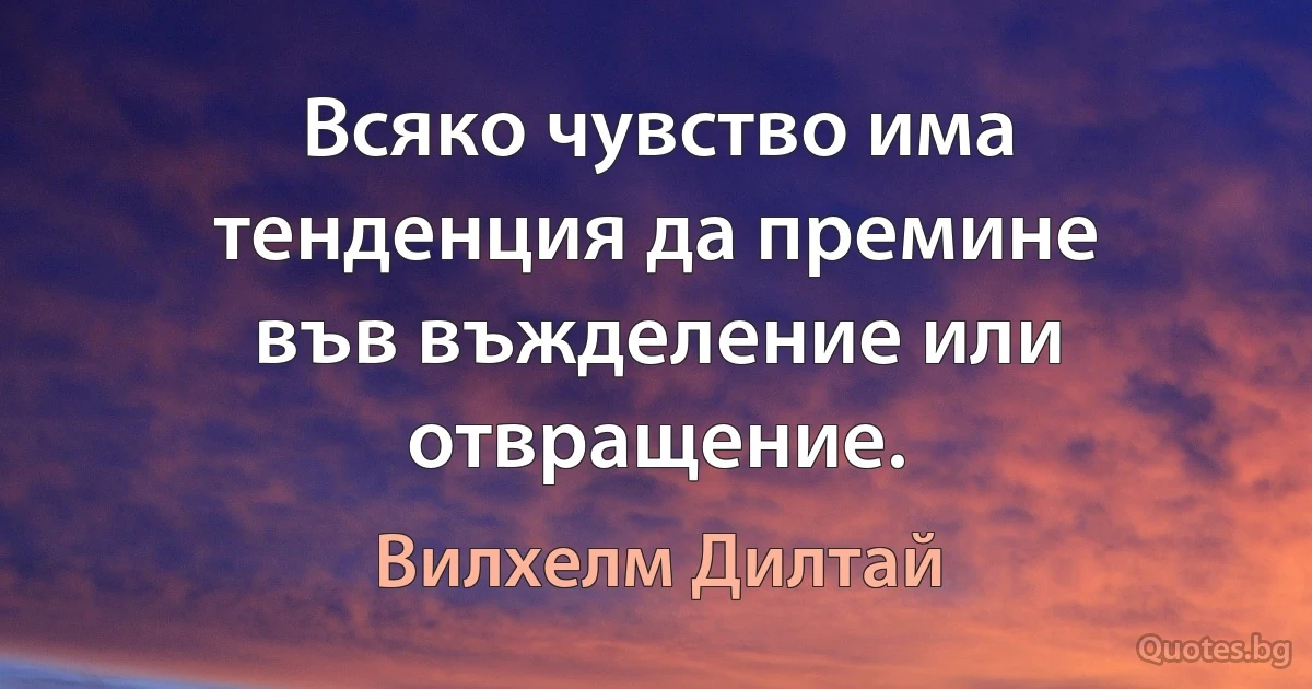 Всяко чувство има тенденция да премине във въжделение или отвращение. (Вилхелм Дилтай)