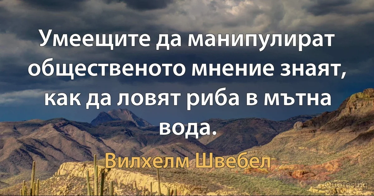 Умеещите да манипулират общественото мнение знаят, как да ловят риба в мътна вода. (Вилхелм Швебел)